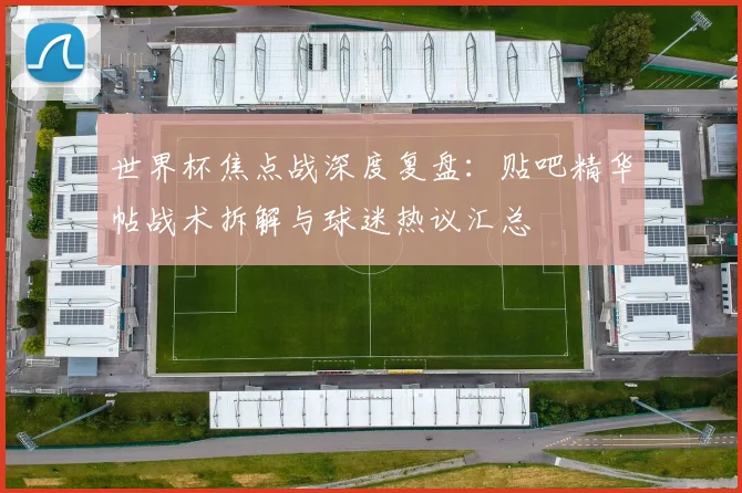 世界杯焦点战深度复盘：贴吧精华帖战术拆解与球迷热议汇总