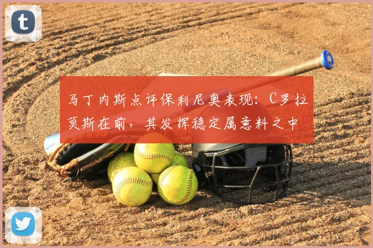 马丁内斯点评保利尼奥表现：C罗拉莫斯在前，其发挥稳定属意料之中