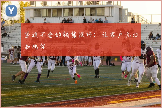 紧追不舍的销售技巧:让客户无法拒绝你
