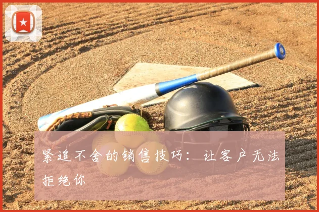 紧追不舍的销售技巧：让客户无法拒绝你
