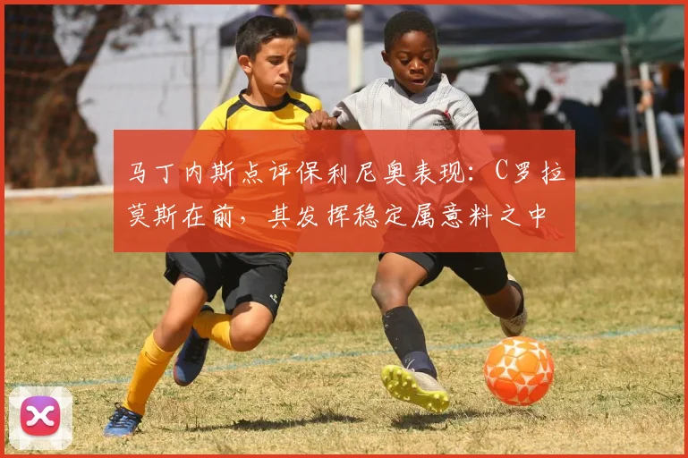 马丁内斯点评保利尼奥表现:C罗拉莫斯在前,其发挥稳定属意料之中