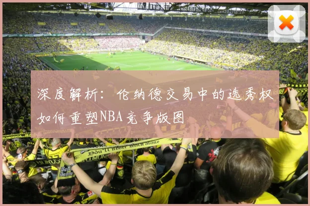 深度解析:伦纳德交易中的选秀权如何重塑NBA竞争版图