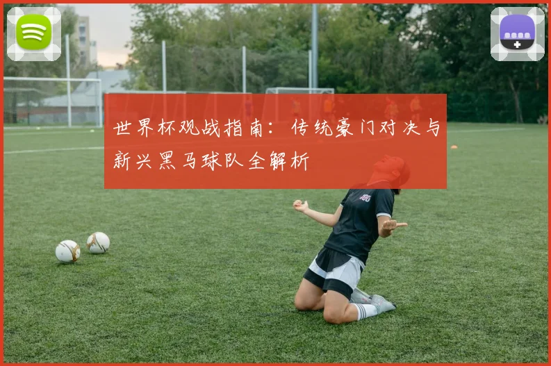 世界杯观战指南：传统豪门对决与新兴黑马球队全解析