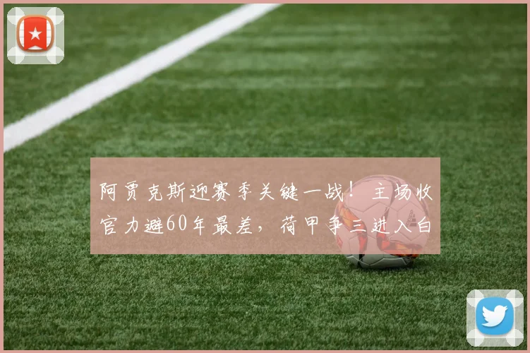 阿贾克斯迎赛季关键一战！主场收官力避60年最差，荷甲争三进入白热化