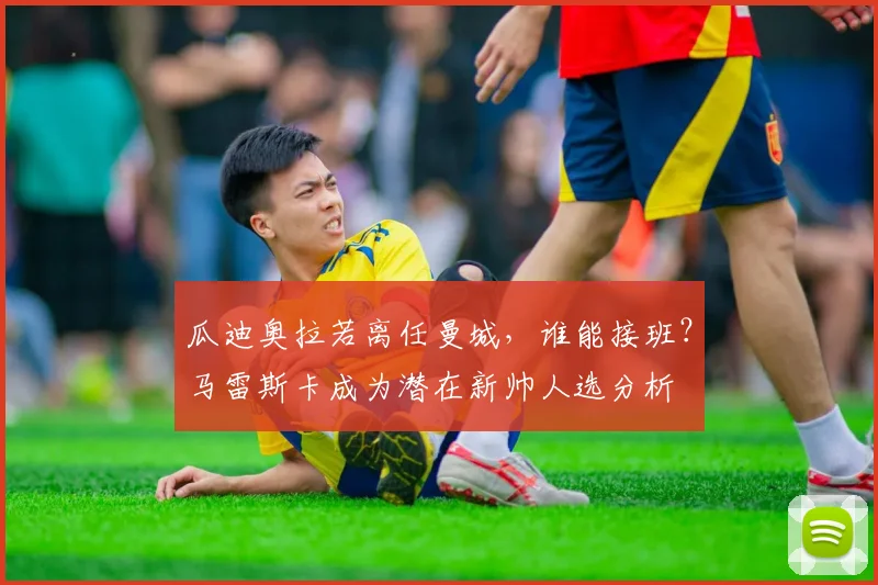 瓜迪奥拉若离任曼城，谁能接班？马雷斯卡成为潜在新帅人选分析
